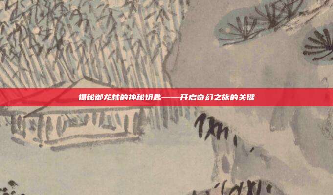 揭秘御龙林的神秘钥匙——开启奇幻之旅的关键