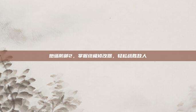 炮塔防御2，掌握终极修改器，轻松战胜敌人