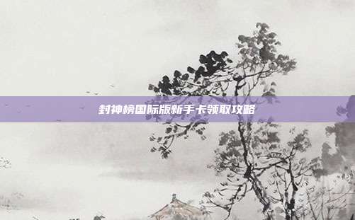 封神榜国际版新手卡领取攻略