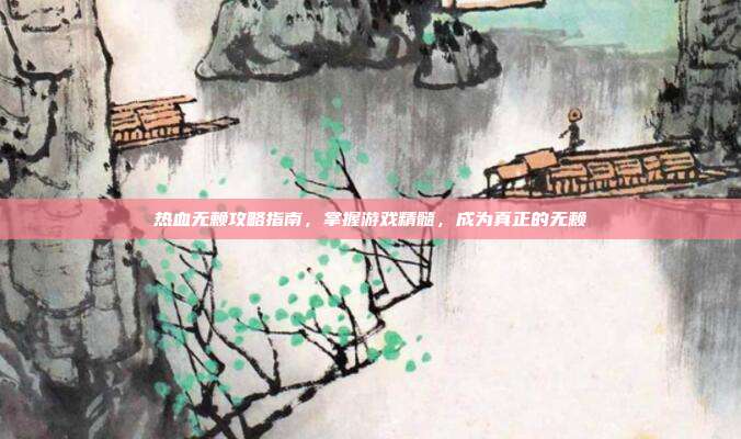 热血无赖攻略指南,掌握游戏精髓,成为真正的无赖
