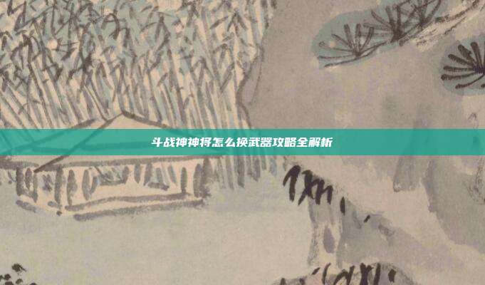 斗战神神将怎么换武器攻略全解析