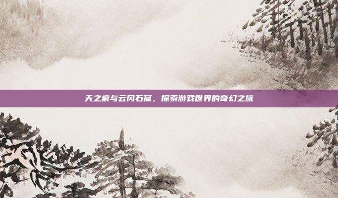 天之痕与云冈石窟，探索游戏世界的奇幻之旅