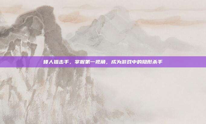矮人狙击手，掌握第一视角，成为游戏中的隐形杀手