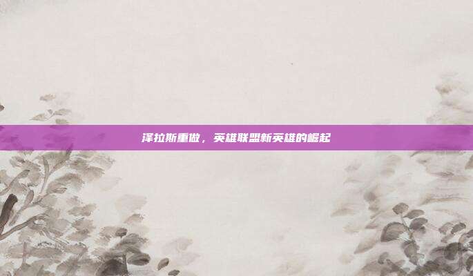 泽拉斯重做,英雄联盟新英雄的崛起