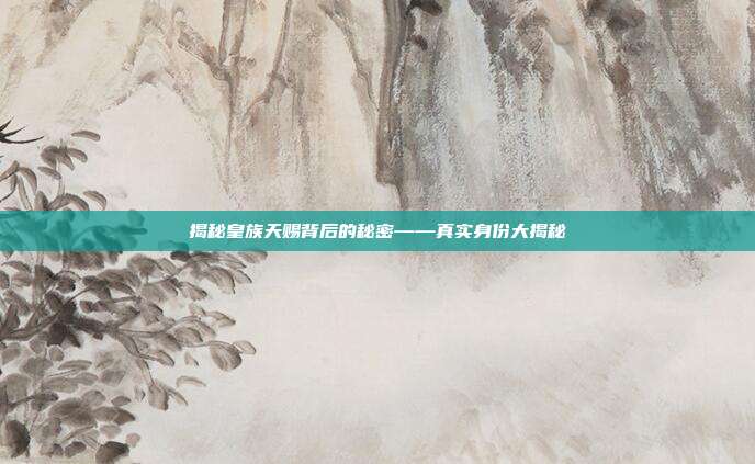 揭秘皇族天赐背后的秘密——真实身份大揭秘