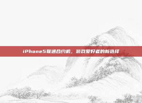 iPhone5联通合约机,游戏爱好者的新选择