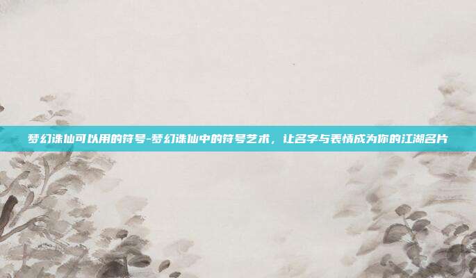 梦幻诛仙可以用的符号-梦幻诛仙中的符号艺术，让名字与表情成为你的江湖名片