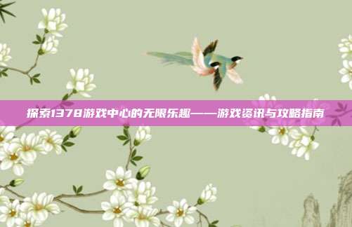 探索1378游戏中心的无限乐趣——游戏资讯与攻略指南