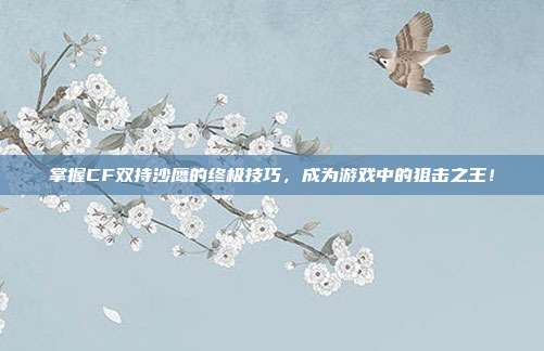 掌握CF双持沙鹰的终极技巧，成为游戏中的狙击之王！