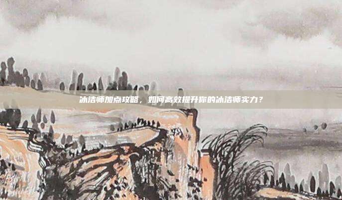 冰洁师加点攻略,如何高效提升你的冰洁师实力?