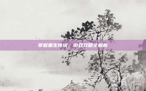 掌握重生传说，游戏攻略全解析