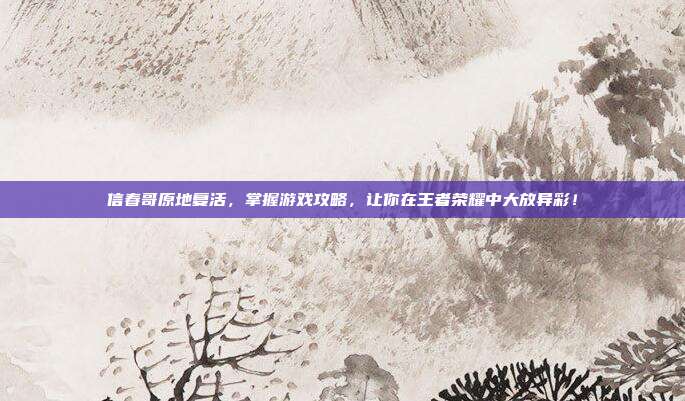 信春哥原地复活,掌握游戏攻略,让你在王者荣耀中大放异彩!
