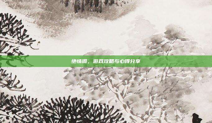 绝情阁,游戏攻略与心得分享