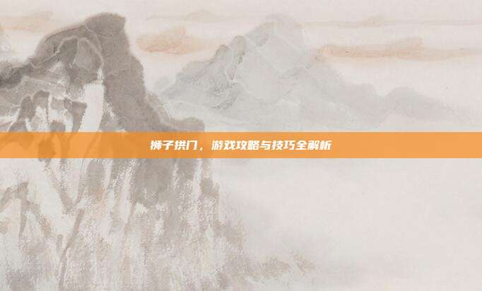 狮子拱门,游戏攻略与技巧全解析