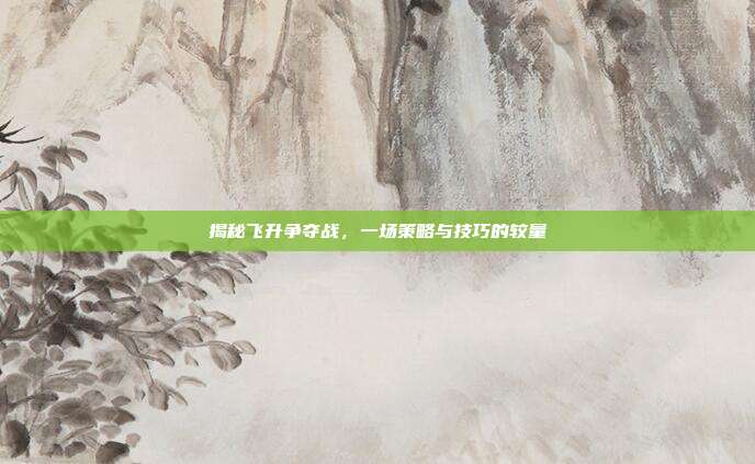 揭秘飞升争夺战，一场策略与技巧的较量