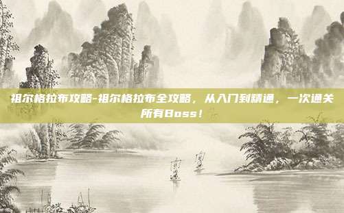 祖尔格拉布攻略-祖尔格拉布全攻略，从入门到精通，一次通关所有Boss！