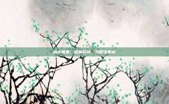 盛大糖果,甜蜜冒险,攻略全解析