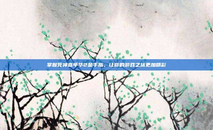 掌握死神嘉年华2金手指,让你的游戏之旅更加精彩