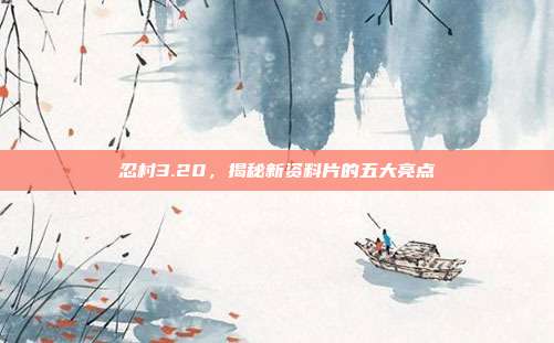 忍村3.20,揭秘新资料片的五大亮点