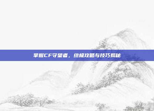 掌握CF守望者,终极攻略与技巧揭秘