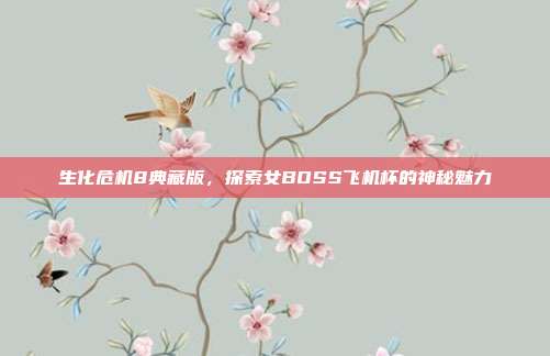 生化危机8典藏版，探索女BOSS飞机杯的神秘魅力