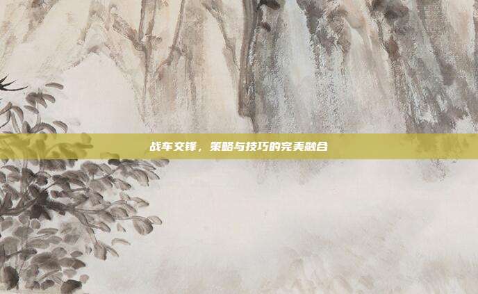 战车交锋,策略与技巧的完美融合