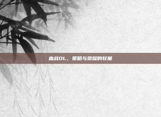 血战OL,策略与荣耀的较量