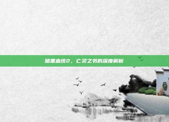 暗黑血统2,亡灵之书的深度解析