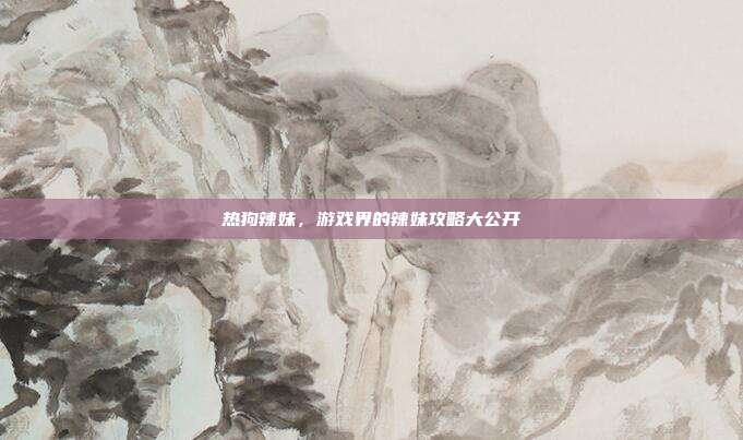 热狗辣妹,游戏界的辣妹攻略大公开