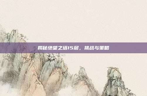 揭秘绝望之塔15层,挑战与策略