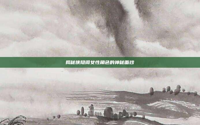 揭秘侠隐阁女性角色的神秘面纱