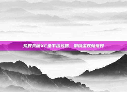 荒野兵器XF金手指攻略,解锁游戏新境界