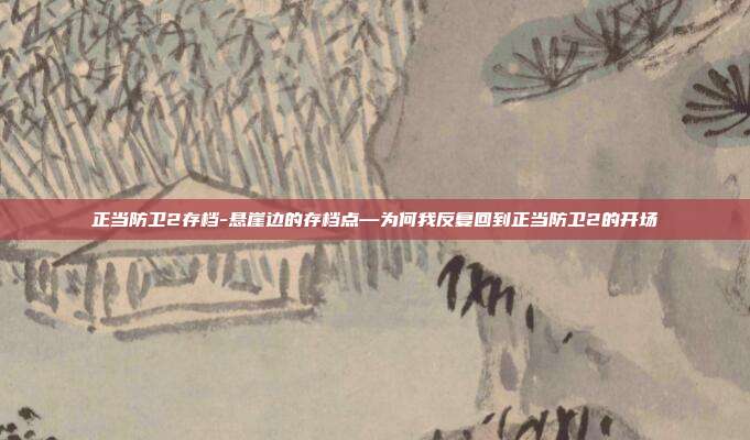正当防卫2存档-悬崖边的存档点—为何我反复回到正当防卫2的开场