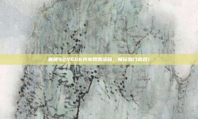 解锁929666共享网激活码，畅玩热门游戏！