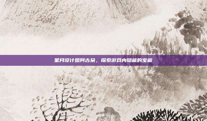 星月设计图阿古朵,探索游戏内隐藏的宝藏
