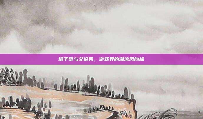 橘子哥与艾伦秀，游戏界的潮流风向标