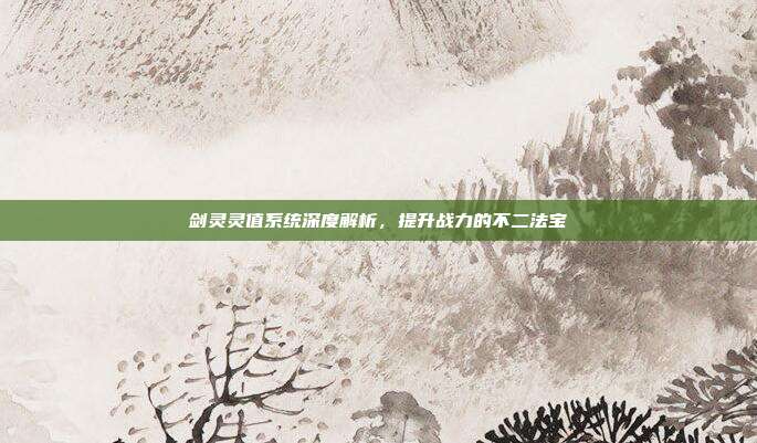 剑灵灵值系统深度解析,提升战力的不二法宝
