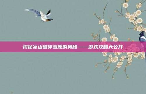 揭秘冰山破碎雪原的奥秘——游戏攻略大公开