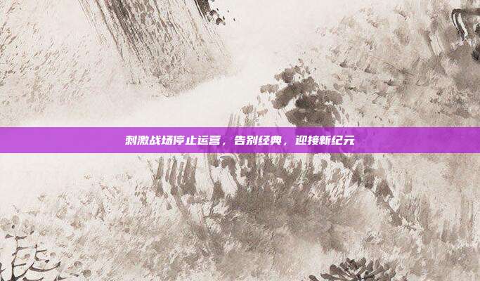 刺激战场停止运营,告别经典,迎接新纪元