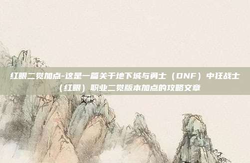 红眼二觉加点-这是一篇关于地下城与勇士（DNF）中狂战士（红眼）职业二觉版本加点的攻略文章