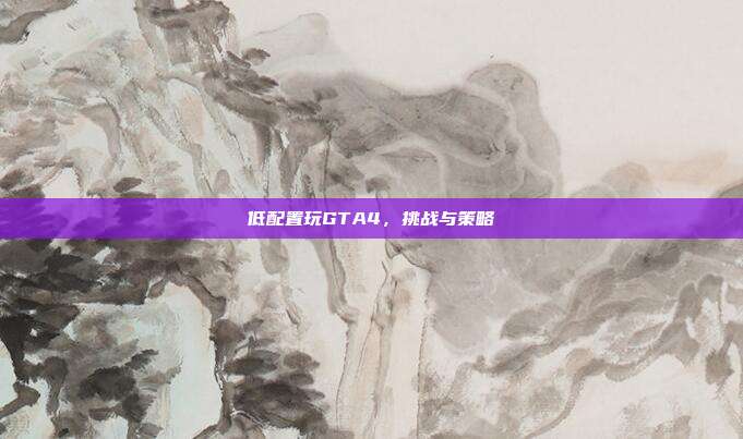 低配置玩GTA4，挑战与策略