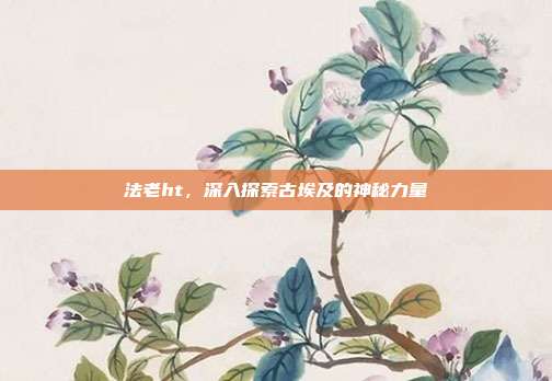 法老ht,深入探索古埃及的神秘力量