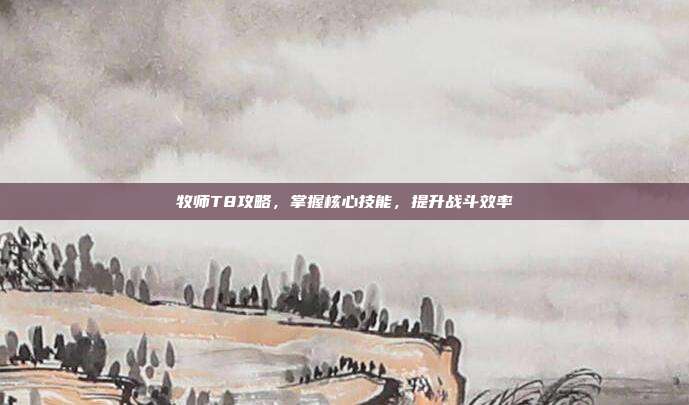 牧师T8攻略,掌握核心技能,提升战斗效率