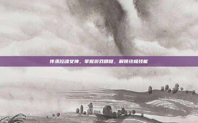 传承控魂女神,掌握游戏精髓,解锁终极技能