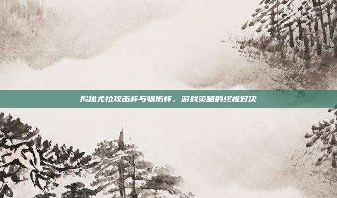 揭秘尤拉攻击杯与物伤杯，游戏策略的终极对决