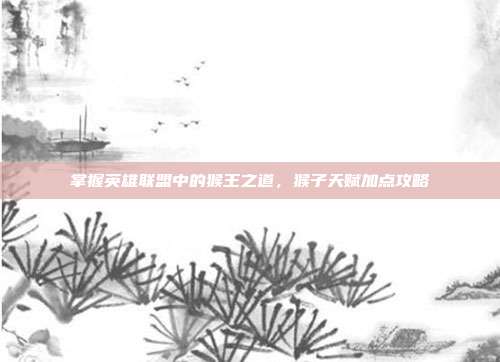 掌握英雄联盟中的猴王之道,猴子天赋加点攻略