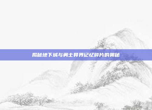 揭秘地下城与勇士异界记忆碎片的奥秘