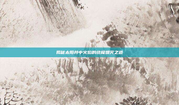 揭秘太阳井中火焰的终极熄灭之道