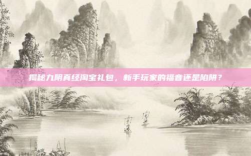 揭秘九阴真经淘宝礼包,新手玩家的福音还是陷阱?