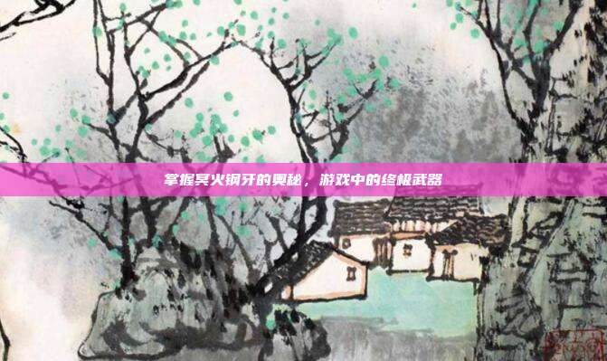 掌握冥火钢牙的奥秘，游戏中的终极武器